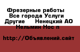 Фрезерные работы  - Все города Услуги » Другие   . Ненецкий АО,Нельмин Нос п.